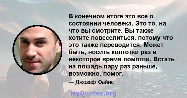 В конечном итоге это все о состоянии человека. Это то, на что вы смотрите. Вы также хотите повеселиться, потому что это также переводится. Может быть, носить колготки раз в некоторое время помогли. Встать на лошадь пару 