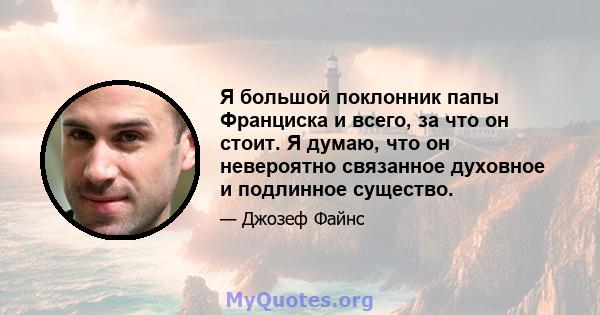 Я большой поклонник папы Франциска и всего, за что он стоит. Я думаю, что он невероятно связанное духовное и подлинное существо.