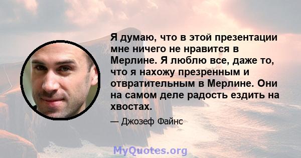 Я думаю, что в этой презентации мне ничего не нравится в Мерлине. Я люблю все, даже то, что я нахожу презренным и отвратительным в Мерлине. Они на самом деле радость ездить на хвостах.