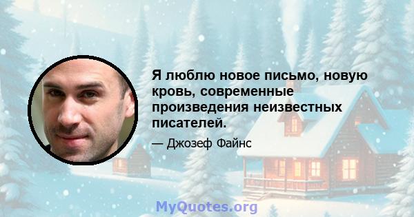 Я люблю новое письмо, новую кровь, современные произведения неизвестных писателей.