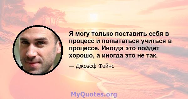 Я могу только поставить себя в процесс и попытаться учиться в процессе. Иногда это пойдет хорошо, а иногда это не так.