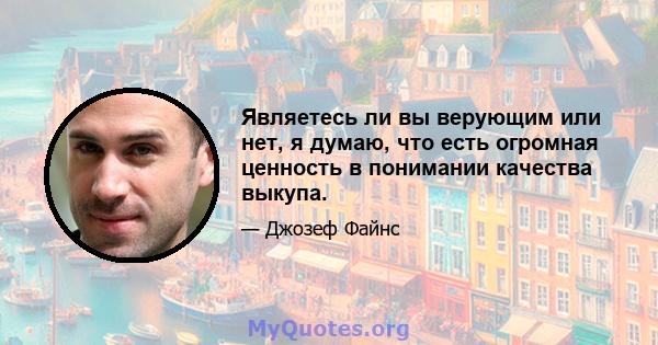 Являетесь ли вы верующим или нет, я думаю, что есть огромная ценность в понимании качества выкупа.