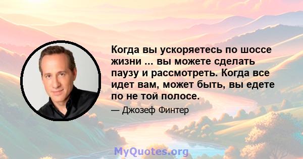 Когда вы ускоряетесь по шоссе жизни ... вы можете сделать паузу и рассмотреть. Когда все идет вам, может быть, вы едете по не той полосе.