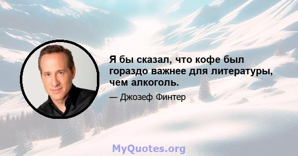 Я бы сказал, что кофе был гораздо важнее для литературы, чем алкоголь.