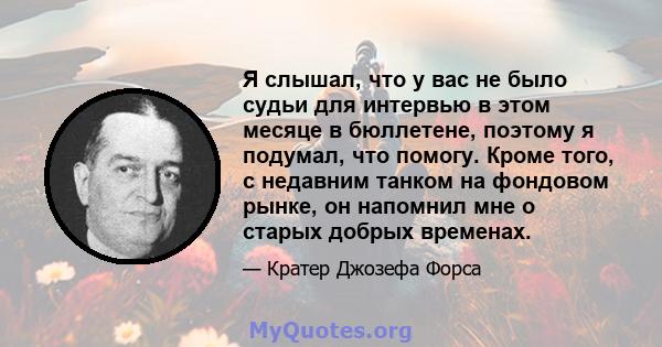 Я слышал, что у вас не было судьи для интервью в этом месяце в бюллетене, поэтому я подумал, что помогу. Кроме того, с недавним танком на фондовом рынке, он напомнил мне о старых добрых временах.