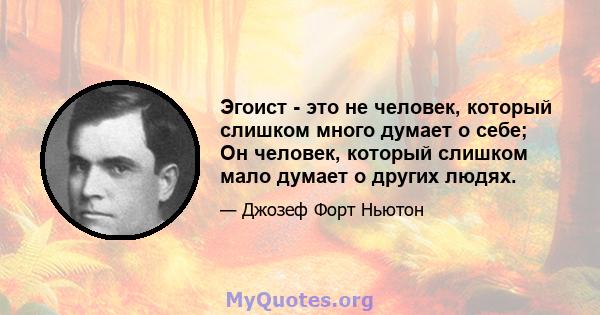 Эгоист - это не человек, который слишком много думает о себе; Он человек, который слишком мало думает о других людях.