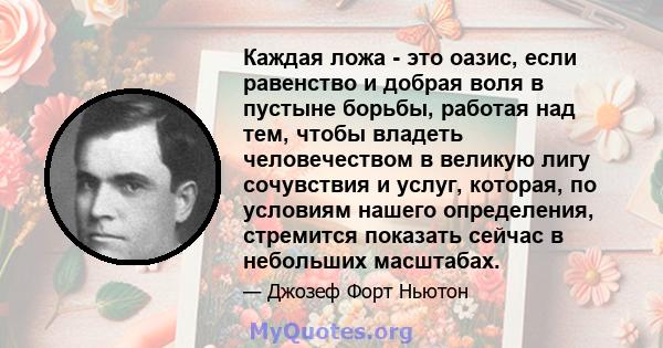 Каждая ложа - это оазис, если равенство и добрая воля в пустыне борьбы, работая над тем, чтобы владеть человечеством в великую лигу сочувствия и услуг, которая, по условиям нашего определения, стремится показать сейчас