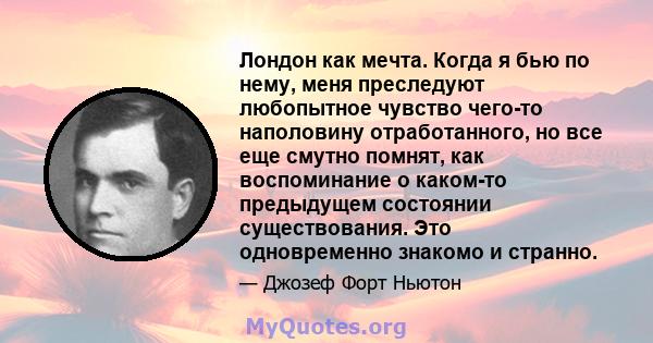 Лондон как мечта. Когда я бью по нему, меня преследуют любопытное чувство чего-то наполовину отработанного, но все еще смутно помнят, как воспоминание о каком-то предыдущем состоянии существования. Это одновременно