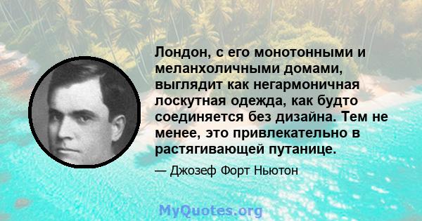 Лондон, с его монотонными и меланхоличными домами, выглядит как негармоничная лоскутная одежда, как будто соединяется без дизайна. Тем не менее, это привлекательно в растягивающей путанице.