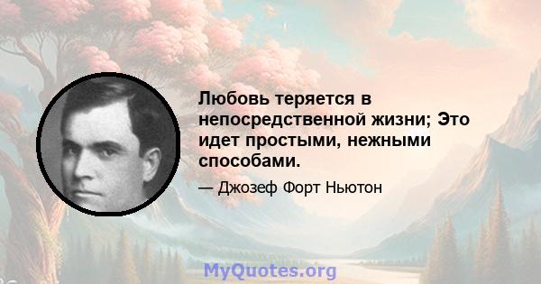 Любовь теряется в непосредственной жизни; Это идет простыми, нежными способами.