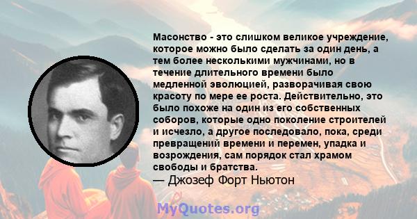 Масонство - это слишком великое учреждение, которое можно было сделать за один день, а тем более несколькими мужчинами, но в течение длительного времени было медленной эволюцией, разворачивая свою красоту по мере ее