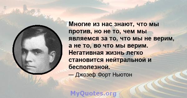 Многие из нас знают, что мы против, но не то, чем мы являемся за то, что мы не верим, а не то, во что мы верим. Негативная жизнь легко становится нейтральной и бесполезной.