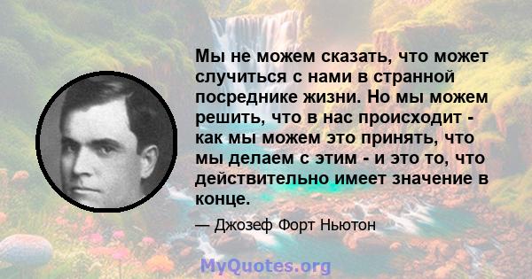 Мы не можем сказать, что может случиться с нами в странной посреднике жизни. Но мы можем решить, что в нас происходит - как мы можем это принять, что мы делаем с этим - и это то, что действительно имеет значение в конце.