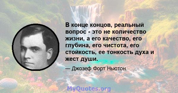 В конце концов, реальный вопрос - это не количество жизни, а его качество, его глубина, его чистота, его стойкость, ее тонкость духа и жест души.