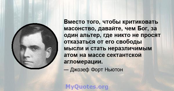 Вместо того, чтобы критиковать масонство, давайте, чем Бог, за один альтер, где никто не просят отказаться от его свободы мысли и стать неразличимым атом на массе сектантской агломерации.