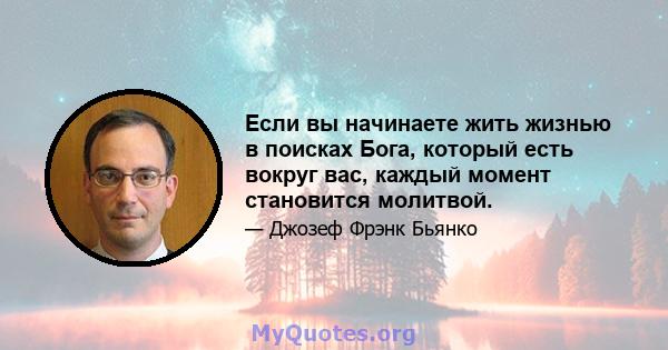 Если вы начинаете жить жизнью в поисках Бога, который есть вокруг вас, каждый момент становится молитвой.