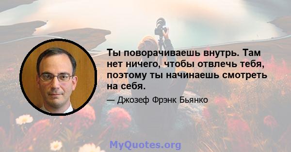 Ты поворачиваешь внутрь. Там нет ничего, чтобы отвлечь тебя, поэтому ты начинаешь смотреть на себя.