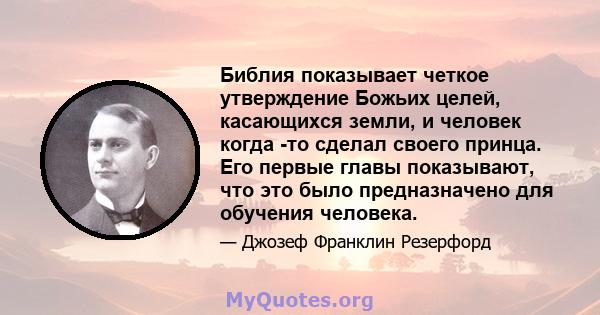 Библия показывает четкое утверждение Божьих целей, касающихся земли, и человек когда -то сделал своего принца. Его первые главы показывают, что это было предназначено для обучения человека.