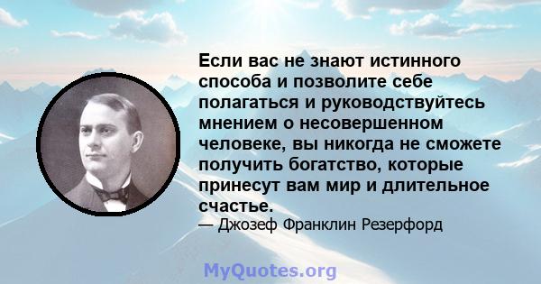 Если вас не знают истинного способа и позволите себе полагаться и руководствуйтесь мнением о несовершенном человеке, вы никогда не сможете получить богатство, которые принесут вам мир и длительное счастье.