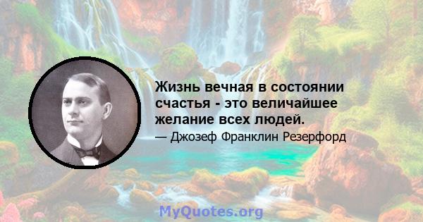 Жизнь вечная в состоянии счастья - это величайшее желание всех людей.