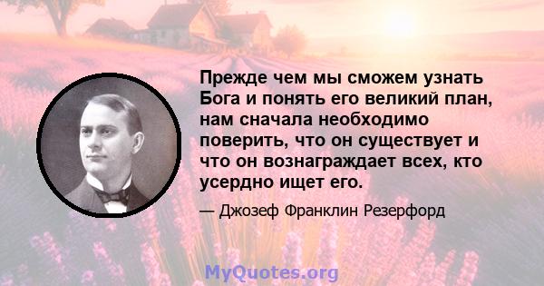 Прежде чем мы сможем узнать Бога и понять его великий план, нам сначала необходимо поверить, что он существует и что он вознаграждает всех, кто усердно ищет его.