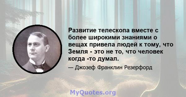 Развитие телескопа вместе с более широкими знаниями о вещах привела людей к тому, что Земля - ​​это не то, что человек когда -то думал.