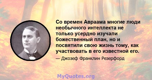 Со времен Авраама многие люди необычного интеллекта не только усердно изучали божественный план, но и посвятили свою жизнь тому, как участвовать в его известной его.