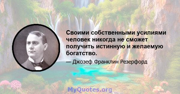 Своими собственными усилиями человек никогда не сможет получить истинную и желаемую богатство.