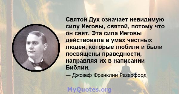 Святой Дух означает невидимую силу Иеговы, святой, потому что он свят. Эта сила Иеговы действовала в умах честных людей, которые любили и были посвящены праведности, направляя их в написании Библии.