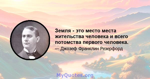 Земля - ​​это место места жительства человека и всего потомства первого человека.