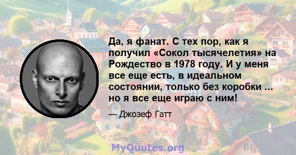 Да, я фанат. С тех пор, как я получил «Сокол тысячелетия» на Рождество в 1978 году. И у меня все еще есть, в идеальном состоянии, только без коробки ... но я все еще играю с ним!