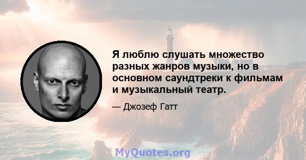 Я люблю слушать множество разных жанров музыки, но в основном саундтреки к фильмам и музыкальный театр.