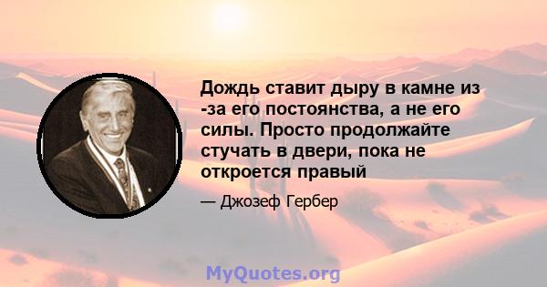 Дождь ставит дыру в камне из -за его постоянства, а не его силы. Просто продолжайте стучать в двери, пока не откроется правый