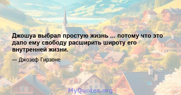 Джошуа выбрал простую жизнь ... потому что это дало ему свободу расширить широту его внутренней жизни.