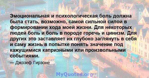 Эмоциональная и психологическая боль должна была стать, возможно, самой сильной силой в формировании хода моей жизни. Для некоторых людей боль и боль в породе горечь и цинизм. Для других это заставляет их глубоко