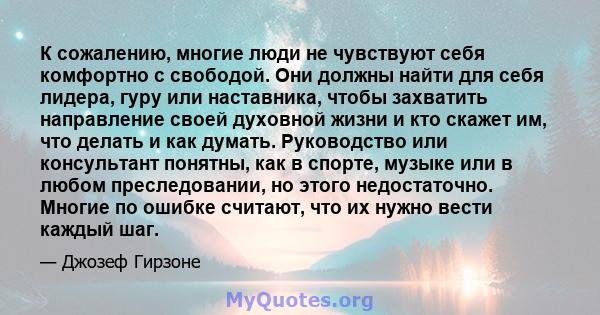 К сожалению, многие люди не чувствуют себя комфортно с свободой. Они должны найти для себя лидера, гуру или наставника, чтобы захватить направление своей духовной жизни и кто скажет им, что делать и как думать.