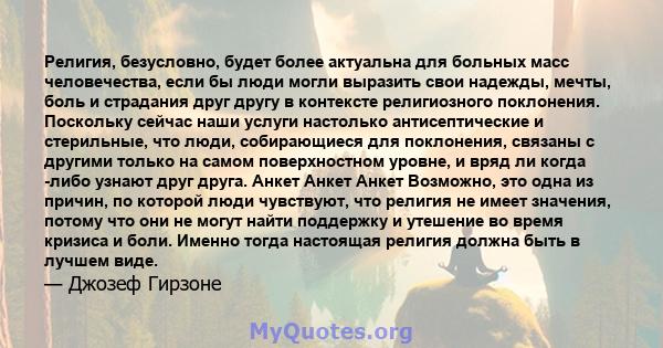 Религия, безусловно, будет более актуальна для больных масс человечества, если бы люди могли выразить свои надежды, мечты, боль и страдания друг другу в контексте религиозного поклонения. Поскольку сейчас наши услуги