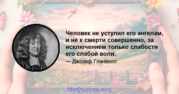 Человек не уступил его ангелам, и не к смерти совершенно, за исключением только слабости его слабой воли.