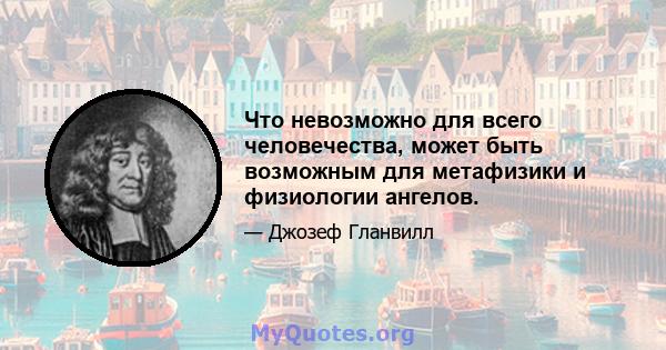 Что невозможно для всего человечества, может быть возможным для метафизики и физиологии ангелов.