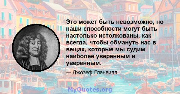 Это может быть невозможно, но наши способности могут быть настолько истолкованы, как всегда, чтобы обмануть нас в вещах, которые мы судим наиболее уверенным и уверенным.