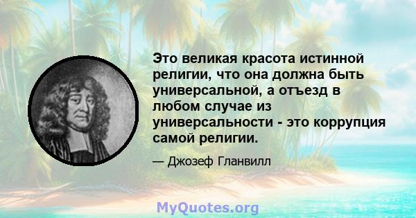 Это великая красота истинной религии, что она должна быть универсальной, а отъезд в любом случае из универсальности - это коррупция самой религии.