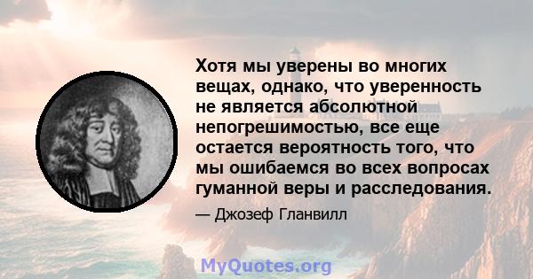 Хотя мы уверены во многих вещах, однако, что уверенность не является абсолютной непогрешимостью, все еще остается вероятность того, что мы ошибаемся во всех вопросах гуманной веры и расследования.