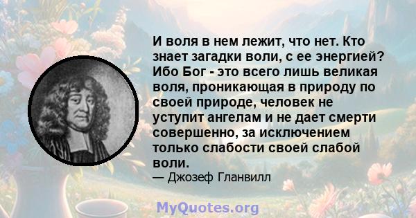 И воля в нем лежит, что нет. Кто знает загадки воли, с ее энергией? Ибо Бог - это всего лишь великая воля, проникающая в природу по своей природе, человек не уступит ангелам и не дает смерти совершенно, за исключением