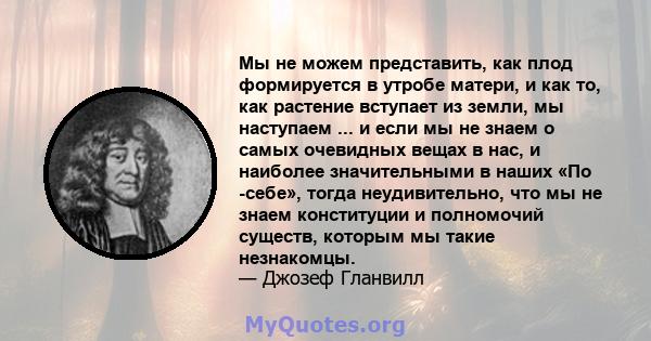 Мы не можем представить, как плод формируется в утробе матери, и как то, как растение вступает из земли, мы наступаем ... и если мы не знаем о самых очевидных вещах в нас, и наиболее значительными в наших «По -себе»,