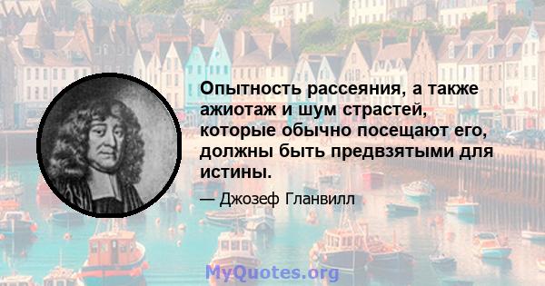 Опытность рассеяния, а также ажиотаж и шум страстей, которые обычно посещают его, должны быть предвзятыми для истины.