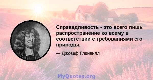 Справедливость - это всего лишь распространение ко всему в соответствии с требованиями его природы.