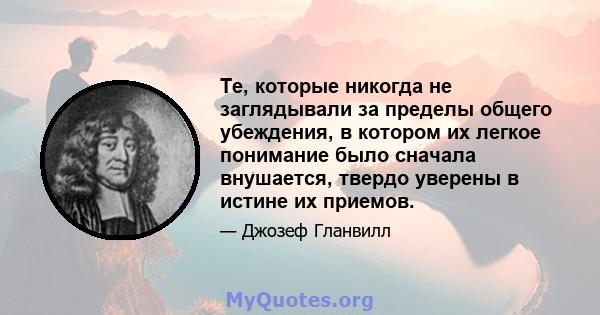 Те, которые никогда не заглядывали за пределы общего убеждения, в котором их легкое понимание было сначала внушается, твердо уверены в истине их приемов.