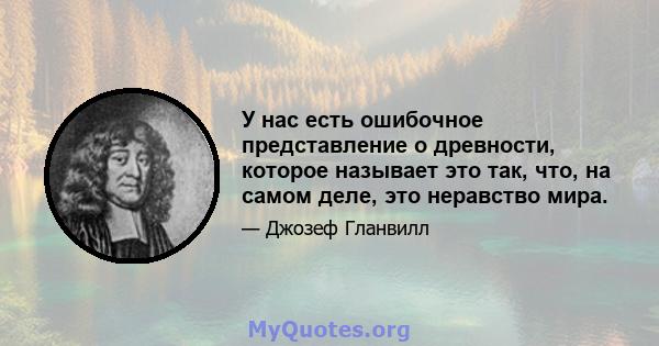 У нас есть ошибочное представление о древности, которое называет это так, что, на самом деле, это неравство мира.