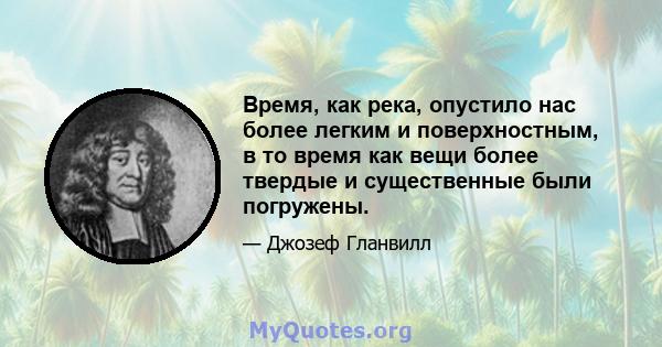 Время, как река, опустило нас более легким и поверхностным, в то время как вещи более твердые и существенные были погружены.