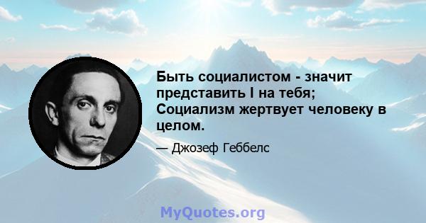 Быть социалистом - значит представить I на тебя; Социализм жертвует человеку в целом.